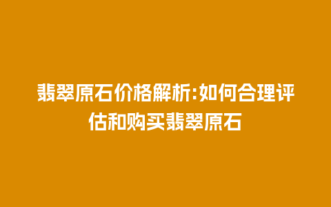 翡翠原石价格解析:如何合理评估和购买翡翠原石