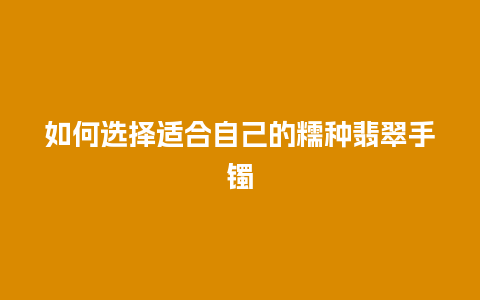 如何选择适合自己的糯种翡翠手镯