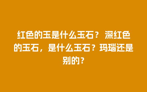 红色的玉是什么玉石？ 深红色的玉石，是什么玉石？玛瑙还是别的？