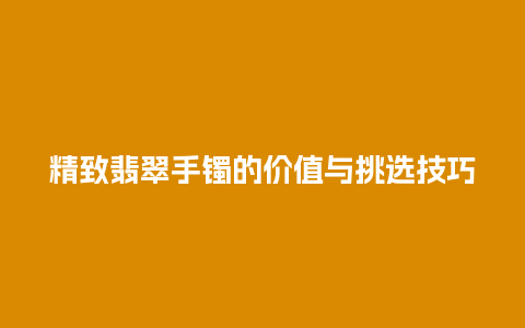 精致翡翠手镯的价值与挑选技巧