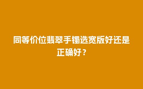 同等价位翡翠手镯选宽版好还是正确好？