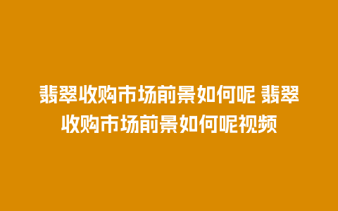 翡翠收购市场前景如何呢 翡翠收购市场前景如何呢视频