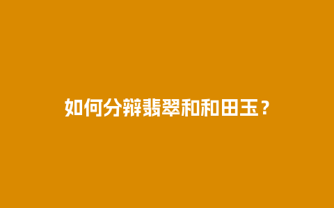 如何分辩翡翠和和田玉？