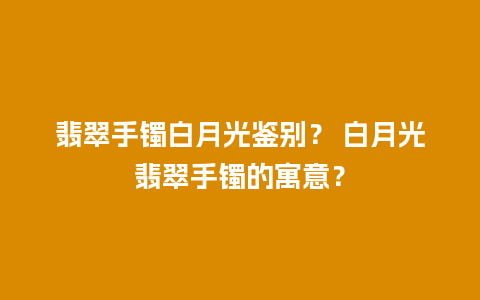 翡翠手镯白月光鉴别？ 白月光翡翠手镯的寓意？