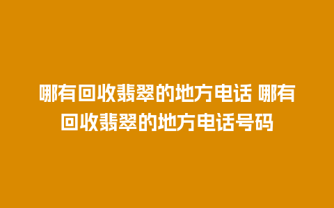 哪有回收翡翠的地方电话 哪有回收翡翠的地方电话号码