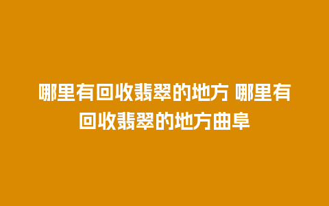 哪里有回收翡翠的地方 哪里有回收翡翠的地方曲阜