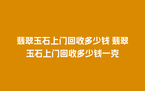 翡翠玉石上门回收多少钱 翡翠玉石上门回收多少钱一克