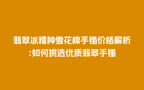 翡翠冰糯种雪花棉手镯价格解析:如何挑选优质翡翠手镯