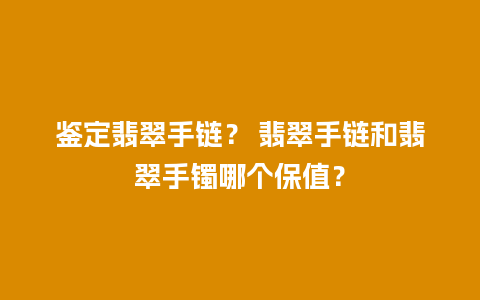 鉴定翡翠手链？ 翡翠手链和翡翠手镯哪个保值？