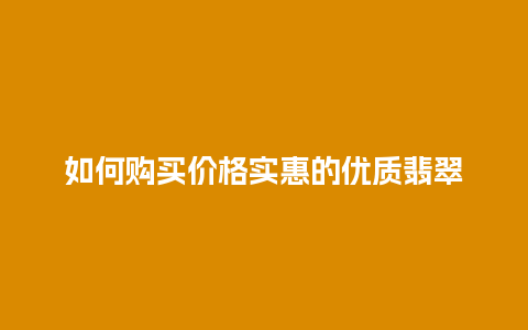 如何购买价格实惠的优质翡翠