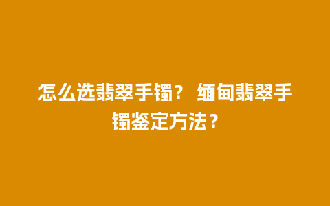 怎么选翡翠手镯？ 缅甸翡翠手镯鉴定方法？