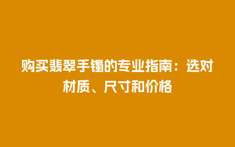 购买翡翠手镯的专业指南：选对材质、尺寸和价格