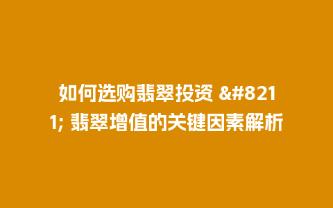 如何选购翡翠投资 – 翡翠增值的关键因素解析