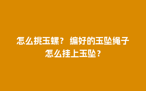 怎么挑玉螺？ 编好的玉坠绳子怎么挂上玉坠？