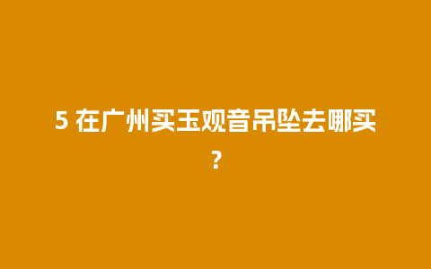 5 在广州买玉观音吊坠去哪买？