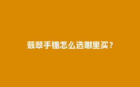 翡翠手镯怎么选哪里买？