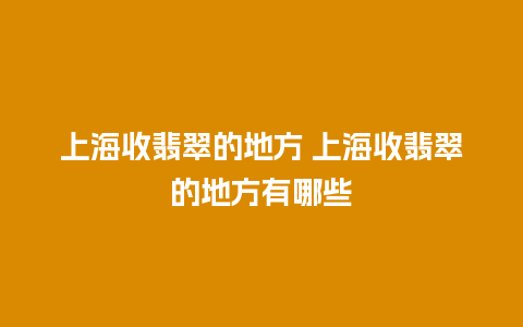 上海收翡翠的地方 上海收翡翠的地方有哪些