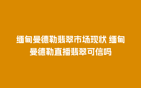 缅甸曼德勒翡翠市场现状 缅甸曼德勒直播翡翠可信吗