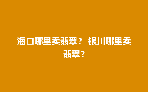 海口哪里卖翡翠？ 银川哪里卖翡翠？