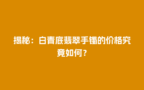 揭秘：白青底翡翠手镯的价格究竟如何？