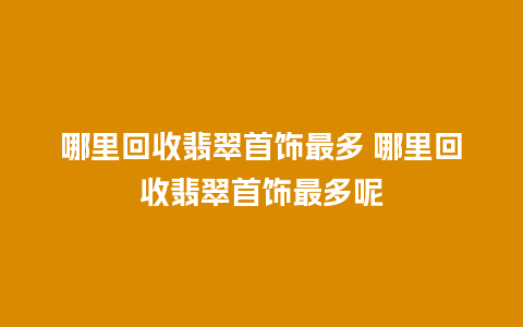 哪里回收翡翠首饰最多 哪里回收翡翠首饰最多呢