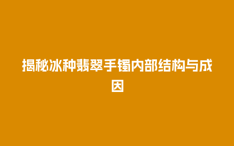 揭秘冰种翡翠手镯内部结构与成因