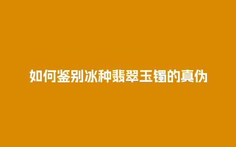 如何鉴别冰种翡翠玉镯的真伪