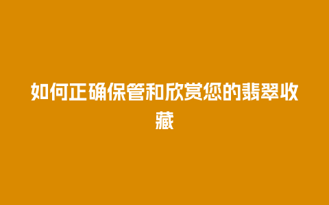 如何正确保管和欣赏您的翡翠收藏