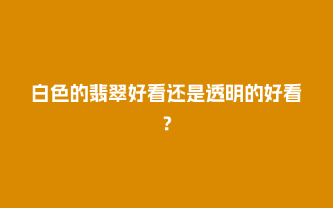 白色的翡翠好看还是透明的好看？