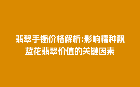 翡翠手镯价格解析:影响糯种飘蓝花翡翠价值的关键因素