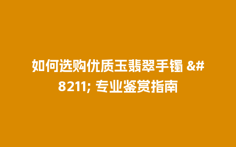 如何选购优质玉翡翠手镯 – 专业鉴赏指南