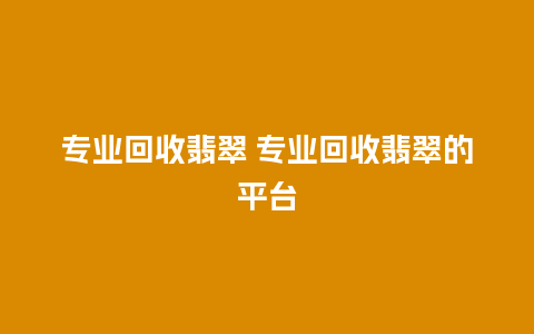 专业回收翡翠 专业回收翡翠的平台