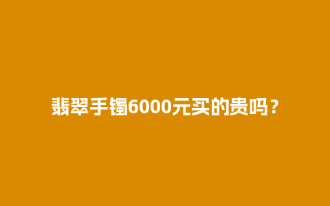 翡翠手镯6000元买的贵吗？