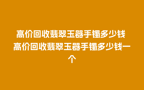 高价回收翡翠玉器手镯多少钱 高价回收翡翠玉器手镯多少钱一个