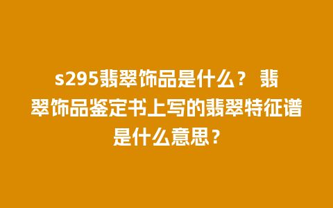 s295翡翠饰品是什么？ 翡翠饰品鉴定书上写的翡翠特征谱是什么意思？