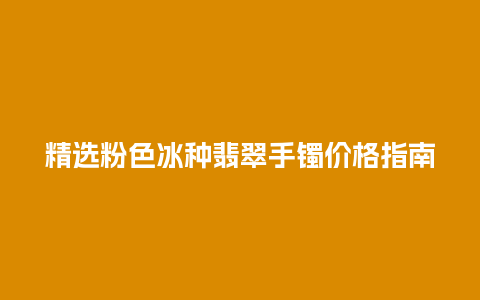 精选粉色冰种翡翠手镯价格指南