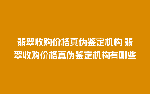 翡翠收购价格真伪鉴定机构 翡翠收购价格真伪鉴定机构有哪些