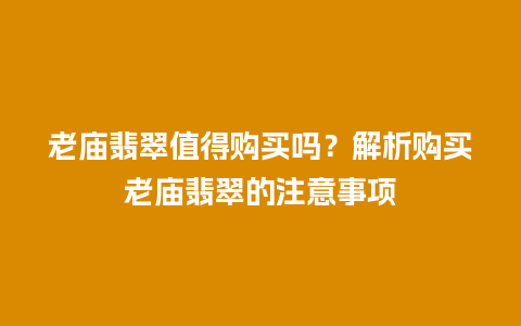 老庙翡翠值得购买吗？解析购买老庙翡翠的注意事项