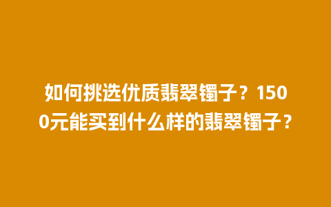 如何挑选优质翡翠镯子？1500元能买到什么样的翡翠镯子？