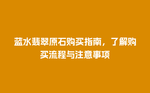 蓝水翡翠原石购买指南，了解购买流程与注意事项