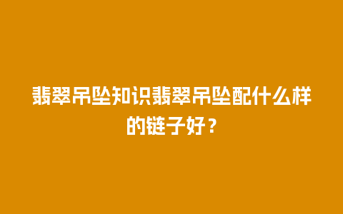 翡翠吊坠知识翡翠吊坠配什么样的链子好？