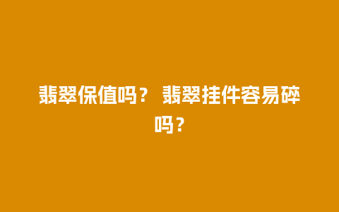 翡翠保值吗？ 翡翠挂件容易碎吗？