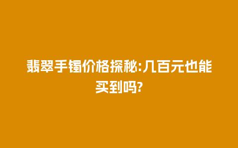 翡翠手镯价格探秘:几百元也能买到吗?