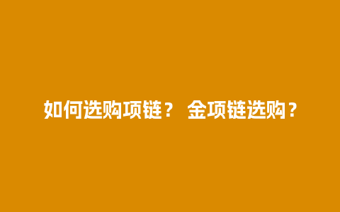 如何选购项链？ 金项链选购？