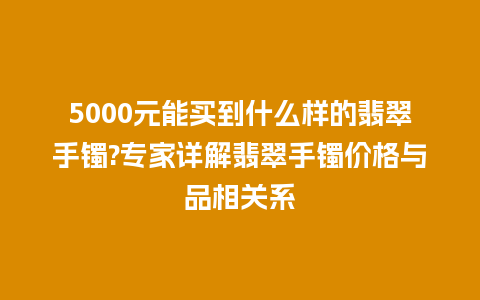 5000元能买到什么样的翡翠手镯?专家详解翡翠手镯价格与品相关系