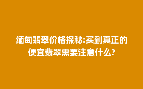 缅甸翡翠价格探秘:买到真正的便宜翡翠需要注意什么?