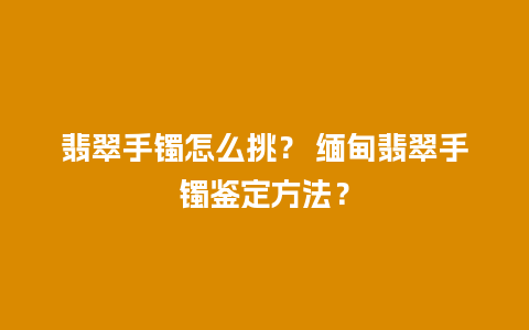 翡翠手镯怎么挑？ 缅甸翡翠手镯鉴定方法？