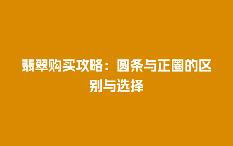 翡翠购买攻略：圆条与正圈的区别与选择