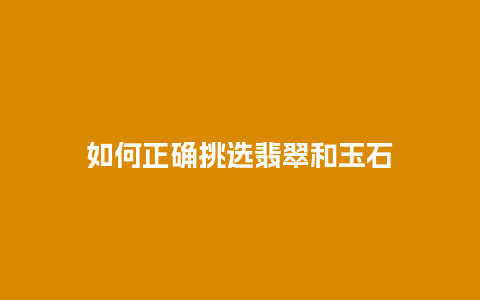 如何正确挑选翡翠和玉石