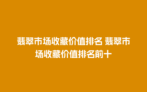 翡翠市场收藏价值排名 翡翠市场收藏价值排名前十